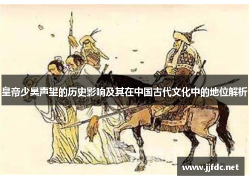 皇帝少昊声望的历史影响及其在中国古代文化中的地位解析
